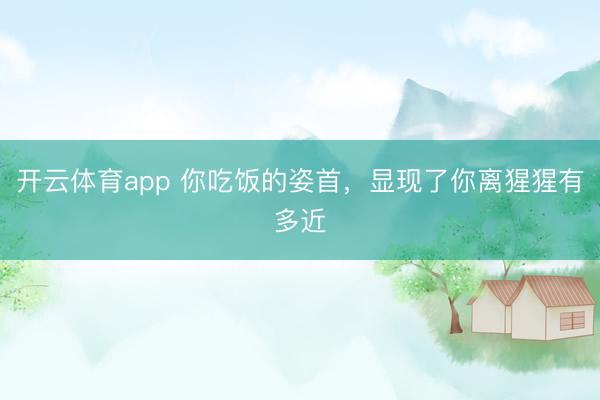 开云体育app 你吃饭的姿首，显现了你离猩猩有多近