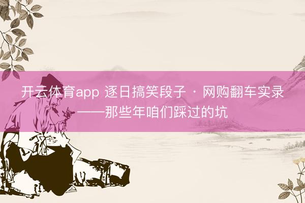 开云体育app 逐日搞笑段子 · 网购翻车实录——那些年咱们踩过的坑