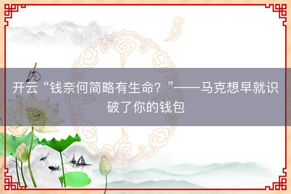 开云 “钱奈何简略有生命？”——马克想早就识破了你的钱包