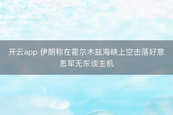 开云app 伊朗称在霍尔木兹海峡上空击落好意思军无东谈主机