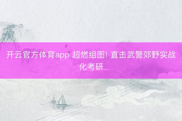 开云官方体育app 超燃组图! 直击武警郊野实战化考研