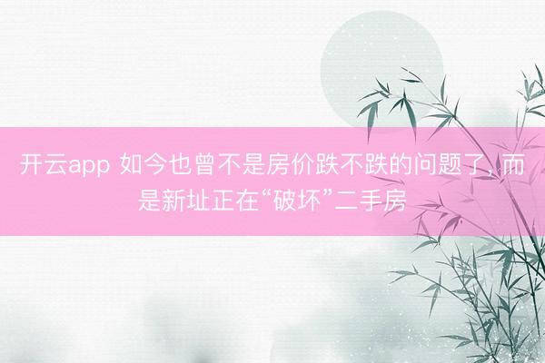 开云app 如今也曾不是房价跌不跌的问题了， 而是新址正在“破坏”二手房