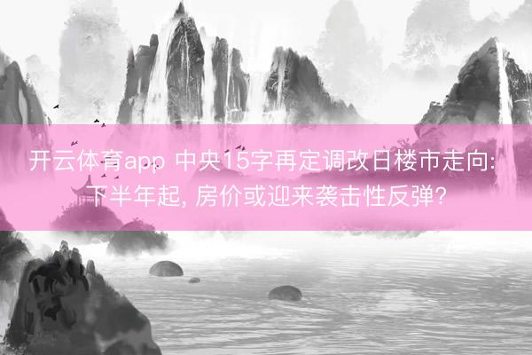 开云体育app 中央15字再定调改日楼市走向: 下半年起， 房价或迎来袭击性反弹?