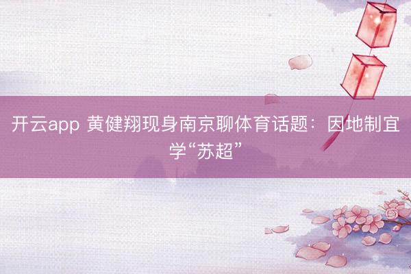 开云app 黄健翔现身南京聊体育话题：因地制宜学“苏超”