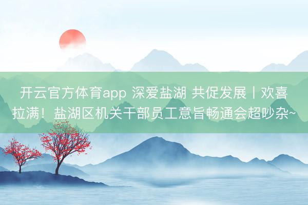开云官方体育app 深爱盐湖 共促发展丨欢喜拉满！盐湖区机关干部员工意旨畅通会超吵杂~