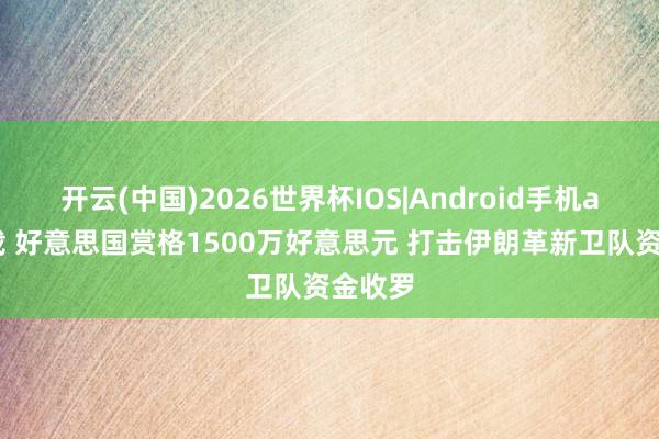 开云(中国)2026世界杯IOS|Android手机app下载 好意思国赏格1500万好意思元 打击伊朗革新卫队资金收罗