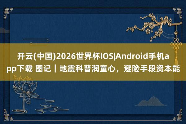 开云(中国)2026世界杯IOS|Android手机app下载 图记|地震科普润童心,避险手段资本能