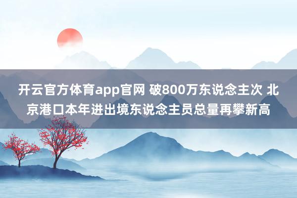 开云官方体育app官网 破800万东说念主次 北京港口本年进出境东说念主员总量再攀新高