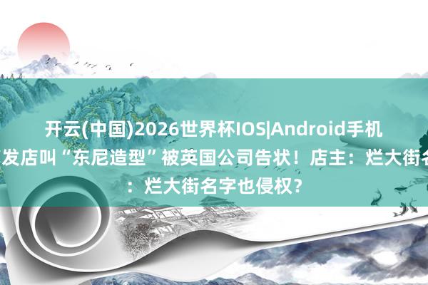 开云(中国)2026世界杯IOS|Android手机app下载 剪发店叫“东尼造型”被英国公司告状！店主：烂大街名字也侵权？