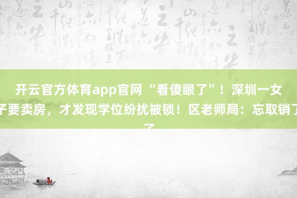 开云官方体育app官网 “看傻眼了”!深圳一女子要卖房,才发现学位纷扰被锁!区老师局:忘取销了