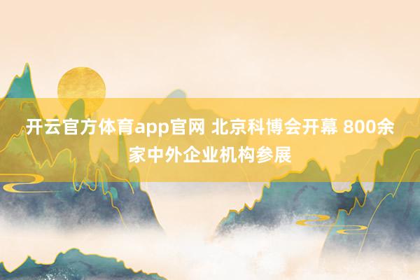 开云官方体育app官网 北京科博会开幕 800余家中外企业机构参展