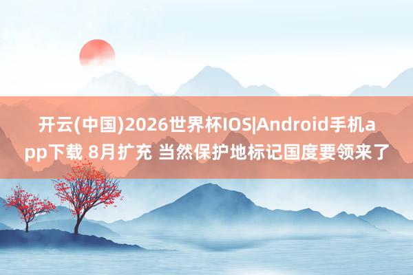 开云(中国)2026世界杯IOS|Android手机app下载 8月扩充 当然保护地标记国度要领来了