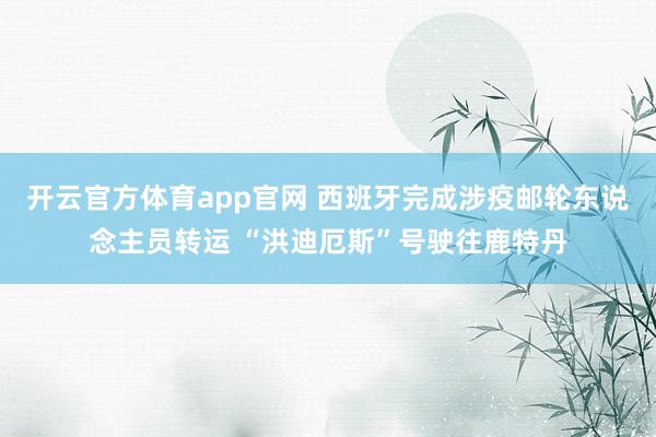 开云官方体育app官网 西班牙完成涉疫邮轮东说念主员转运 “洪迪厄斯”号驶往鹿特丹