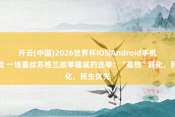开云(中国)2026世界杯IOS|Android手机app下载 一场重绘苏格兰政事疆城的选举:“孤独”弱化,民生优先