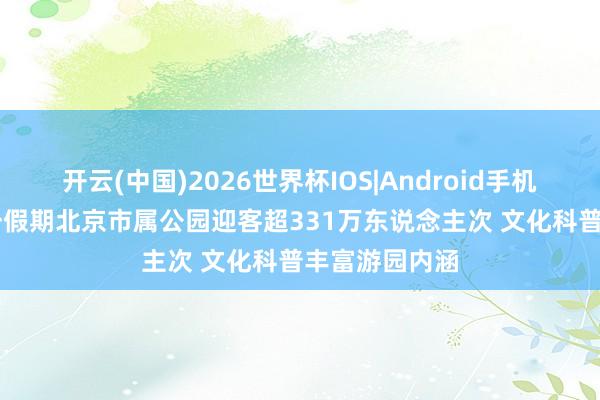 开云(中国)2026世界杯IOS|Android手机app下载 五一假期北京市属公园迎客超331万东说念主次 文化科普丰富游园内涵