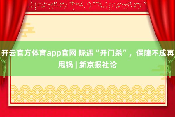开云官方体育app官网 际遇“开门杀”，保障不成再甩锅 | 新京报社论