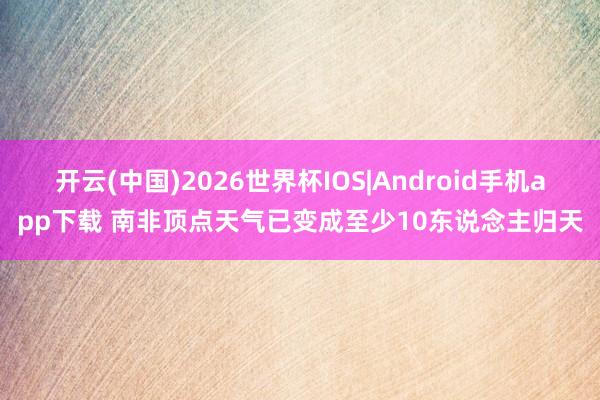 开云(中国)2026世界杯IOS|Android手机app下载 南非顶点天气已变成至少10东说念主归天