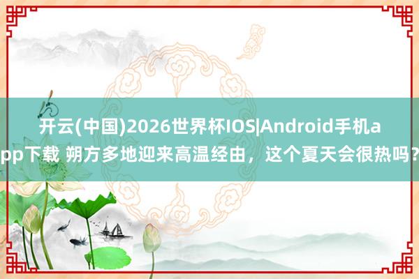 开云(中国)2026世界杯IOS|Android手机app下载 朔方多地迎来高温经由，这个夏天会很热吗？