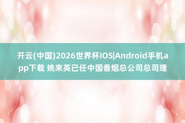 开云(中国)2026世界杯IOS|Android手机app下载 姚来英已任中国香烟总公司总司理