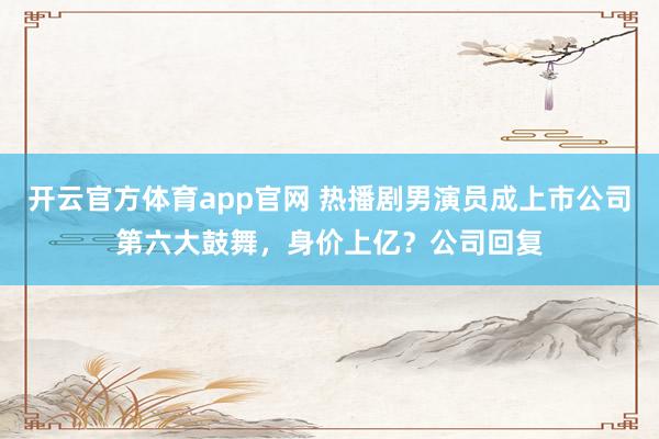 开云官方体育app官网 热播剧男演员成上市公司第六大鼓舞，身价上亿？公司回复
