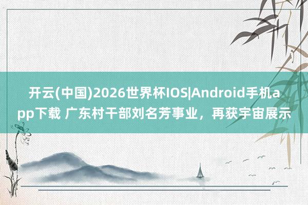 开云(中国)2026世界杯IOS|Android手机app下载 广东村干部刘名芳事业，再获宇宙展示
