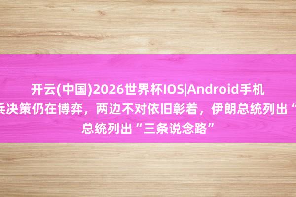 开云(中国)2026世界杯IOS|Android手机app下载 息兵决策仍在博弈，两边不对依旧彰着，伊朗总统列出“三条说念路”