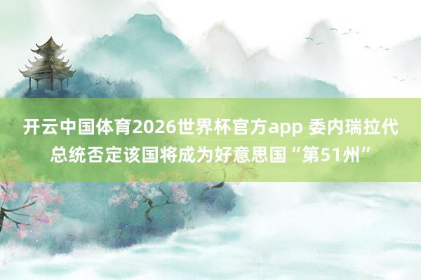 开云中国体育2026世界杯官方app 委内瑞拉代总统否定该国将成为好意思国“第51州”