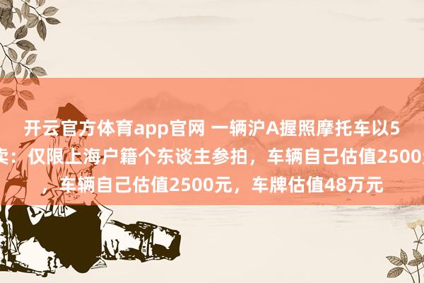 开云官方体育app官网 一辆沪A握照摩托车以53万元价钱被得手拍卖：仅限上海户籍个东谈主参拍，车辆自己估值2500元，车牌估值48万元
