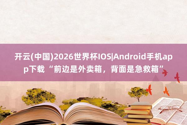 开云(中国)2026世界杯IOS|Android手机app下载 “前边是外卖箱，背面是急救箱”