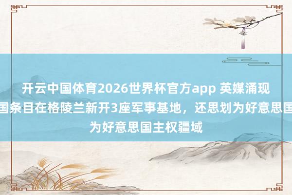 开云中国体育2026世界杯官方app 英媒涌现：好意思国条目在格陵兰新开3座军事基地，还思划为好意思国主权疆域