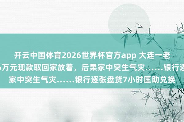 开云中国体育2026世界杯官方app 大连一老东谈主不听劝，非把26万元现款取回家放着，后果家中突生气灾……银行逐张盘货7小时匡助兑换