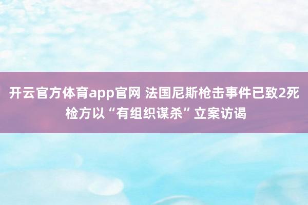 开云官方体育app官网 法国尼斯枪击事件已致2死 检方以“有组织谋杀”立案访谒