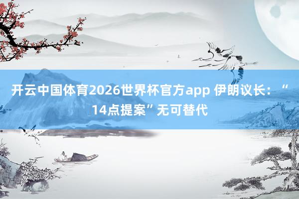 开云中国体育2026世界杯官方app 伊朗议长：“14点提案”无可替代
