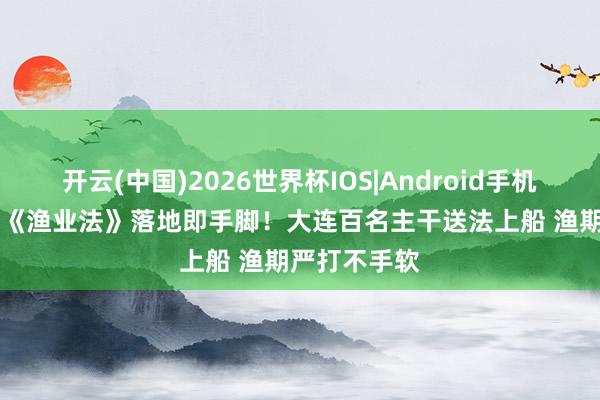 开云(中国)2026世界杯IOS|Android手机app下载 新《渔业法》落地即手脚！大连百名主干送法上船 渔期严打不手软