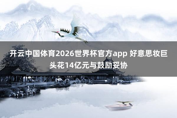 开云中国体育2026世界杯官方app 好意思妆巨头花14亿元与鼓励妥协