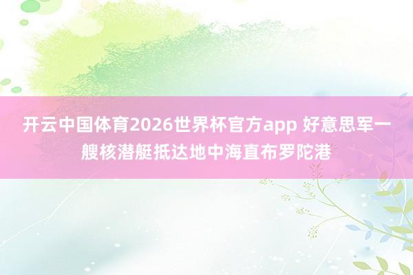 开云中国体育2026世界杯官方app 好意思军一艘核潜艇抵达地中海直布罗陀港