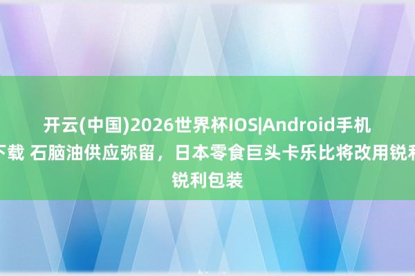 开云(中国)2026世界杯IOS|Android手机app下载 石脑油供应弥留，日本零食巨头卡乐比将改用锐利包装