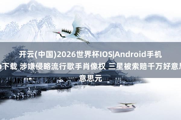 开云(中国)2026世界杯IOS|Android手机app下载 涉嫌侵略流行歌手肖像权 三星被索赔千万好意思元