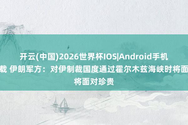 开云(中国)2026世界杯IOS|Android手机app下载 伊朗军方：对伊制裁国度通过霍尔木兹海峡时将面对珍贵
