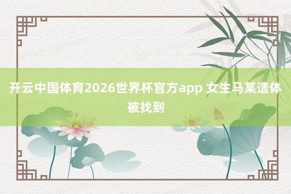 开云中国体育2026世界杯官方app 女生马某遗体被找到