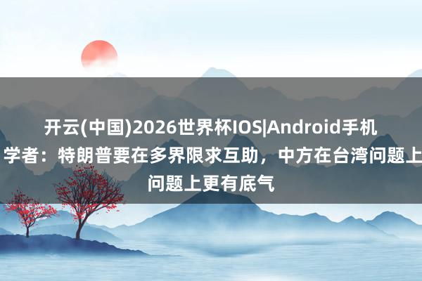 开云(中国)2026世界杯IOS|Android手机app下载 学者:特朗普要在多界限求互助,中方在台湾问题上更有底气