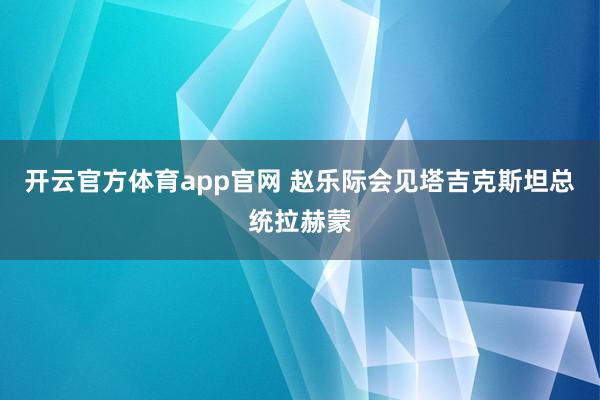 开云官方体育app官网 赵乐际会见塔吉克斯坦总统拉赫蒙