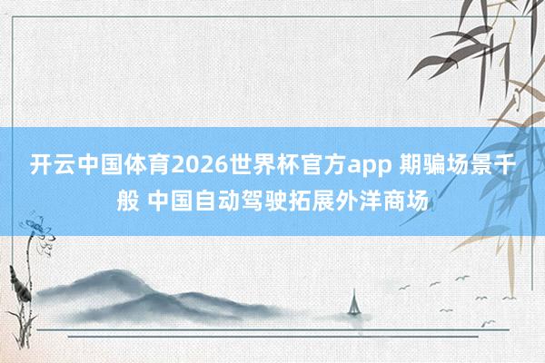 开云中国体育2026世界杯官方app 期骗场景千般 中国自动驾驶拓展外洋商场