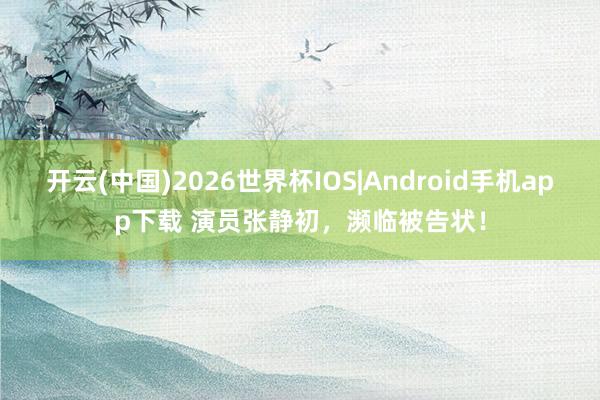 开云(中国)2026世界杯IOS|Android手机app下载 演员张静初,濒临被告状!