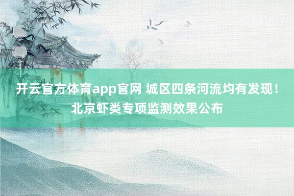 开云官方体育app官网 城区四条河流均有发现！北京虾类专项监测效果公布
