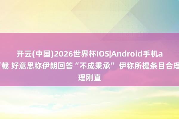 开云(中国)2026世界杯IOS|Android手机app下载 好意思称伊朗回答“不成秉承” 伊称所提条目合理刚直
