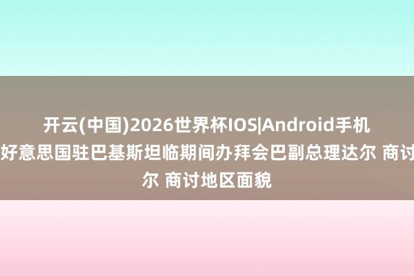 开云(中国)2026世界杯IOS|Android手机app下载 好意思国驻巴基斯坦临期间办拜会巴副总理达尔 商讨地区面貌