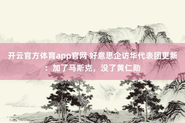 开云官方体育app官网 好意思企访华代表团更新：加了马斯克，没了黄仁勋