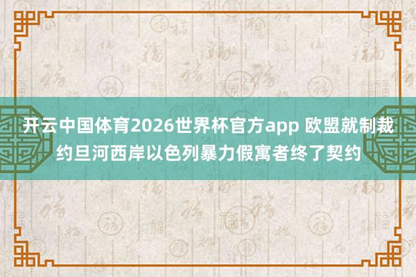 开云中国体育2026世界杯官方app 欧盟就制裁约旦河西岸以色列暴力假寓者终了契约