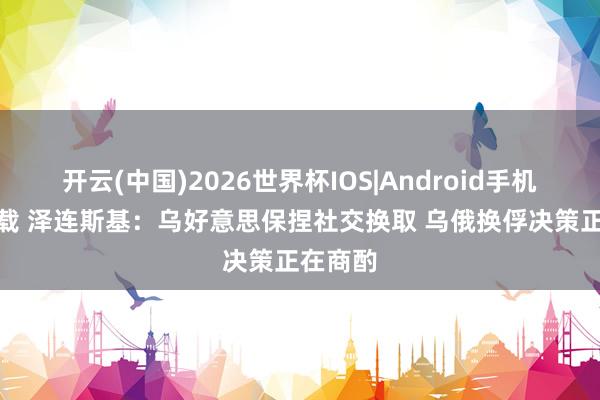 开云(中国)2026世界杯IOS|Android手机app下载 泽连斯基：乌好意思保捏社交换取 乌俄换俘决策正在商酌